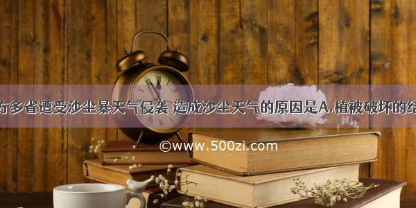 今年我国北方多省遭受沙尘暴天气侵袭 造成沙尘天气的原因是A.植被破坏的结果B.地震的