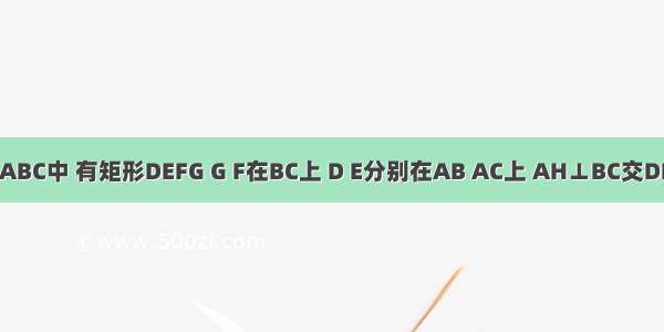 如图 在△ABC中 有矩形DEFG G F在BC上 D E分别在AB AC上 AH⊥BC交DE于M DG：