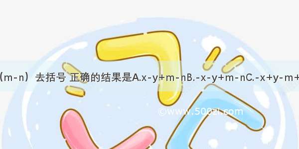 将-（x-y）+（m-n）去括号 正确的结果是A.x-y+m-nB.-x-y+m-nC.-x+y-m+nD.-x+y+m-n