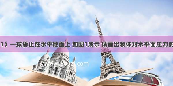 作图题：（1）一球静止在水平地面上 如图1所示 请画出物体对水平面压力的示意图．（