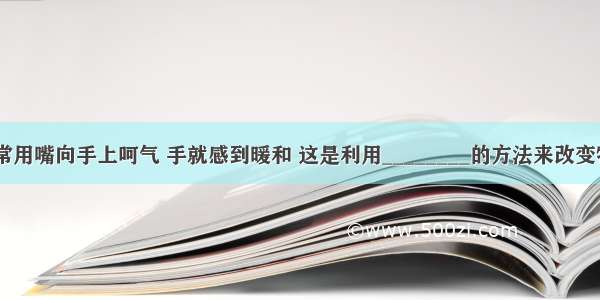 冬天 人们常用嘴向手上呵气 手就感到暖和 这是利用________的方法来改变物体的内能