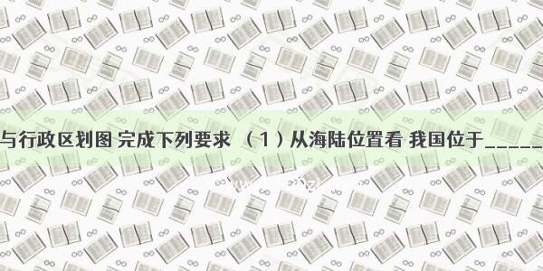 读中国疆域与行政区划图 完成下列要求．（1）从海陆位置看 我国位于______东部 ___