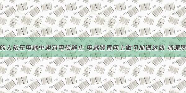 一质量为m的人站在电梯中相对电梯静止 电梯竖直向上做匀加速运动 加速度大小为 g为