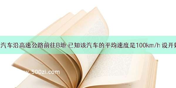 李明从A地乘汽车沿高速公路前往B地 已知该汽车的平均速度是100km/h 设开始行驶后距A