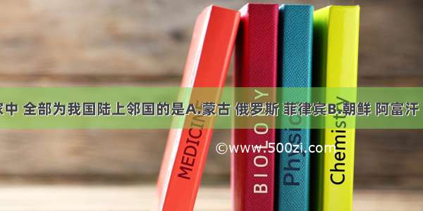 下列国家中 全部为我国陆上邻国的是A.蒙古 俄罗斯 菲律宾B.朝鲜 阿富汗 印度C.尼