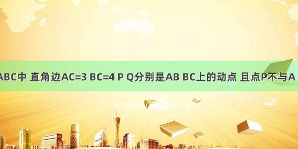 已知Rt△ABC中 直角边AC=3 BC=4 P Q分别是AB BC上的动点 且点P不与A B重合．点