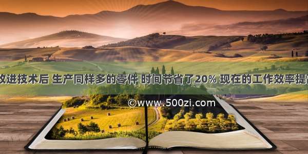 生产一批零件 改进技术后 生产同样多的零件 时间节省了20% 现在的工作效率提高了________%