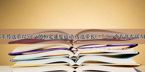 如图所示 水平传送带以5m/s的恒定速度运动 传送带长L=7.5m 今在其左端A将一工件轻