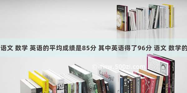 一位同学语文 数学 英语的平均成绩是85分 其中英语得了96分 语文 数学的平均成绩