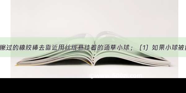 用与毛皮摩擦过的橡胶棒去靠近用丝线悬挂着的通草小球；（1）如果小球被排斥 那么小