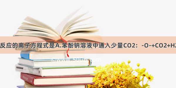 能正确表示下列反应的离子方程式是A.苯酚钠溶液中通入少量CO2：-O-+CO2+H2O→-OH+HCO3