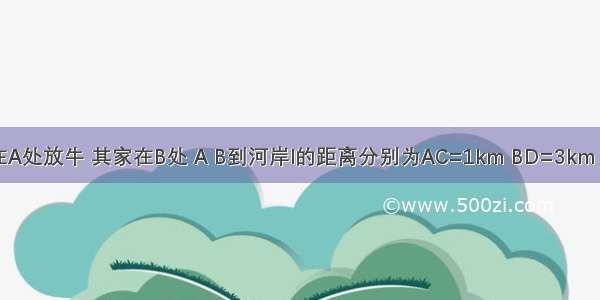 如图 牧童在A处放牛 其家在B处 A B到河岸l的距离分别为AC=1km BD=3km 且CD=3km