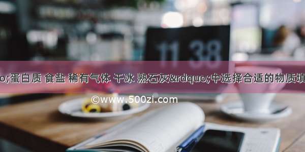 （1）在“蛋白质 食盐 稀有气体 干冰 熟石灰”中选择合适的物质填空①用于人工降