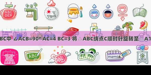 如图 在△ABC中 ∠ACB=90° AC=4 BC=3 将△ABC绕点C顺时针旋转至△A1B1C的位置 