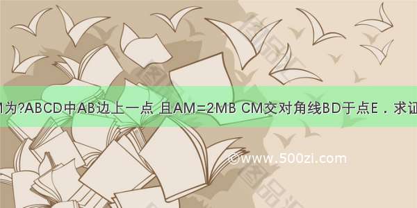 如图所示 M为?ABCD中AB边上一点 且AM=2MB CM交对角线BD于点E．求证：BE=BD．