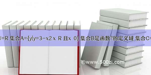 已知全集U=R 集合A={y|y=3-x2 x∈R 且x≠0} 集合B是函数?的定义域 集合C={x|5-a