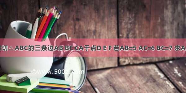 如图 ⊙O分别切△ABC的三条边AB BC CA于点D E F 若AB=5 AC=6 BC=7 求AD BE CF的长．