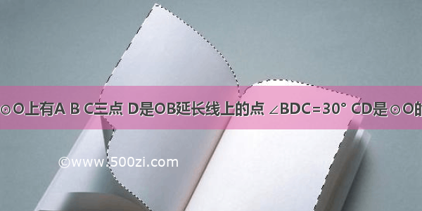 如图 已知⊙O上有A B C三点 D是OB延长线上的点 ∠BDC=30° CD是⊙O的切线 ⊙O