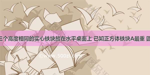 如图所示 三个高度相同的实心铁块放在水平桌面上 已知正方体铁块A最重 圆柱体铁块C