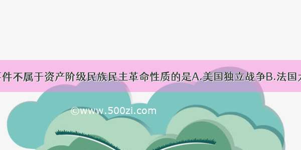 单选题下列事件不属于资产阶级民族民主革命性质的是A.美国独立战争B.法国大革命C.印度