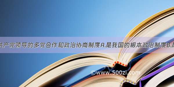 单选题中国共产党领导的多党合作和政治协商制度A.是我国的根本政治制度B.是中国共产党