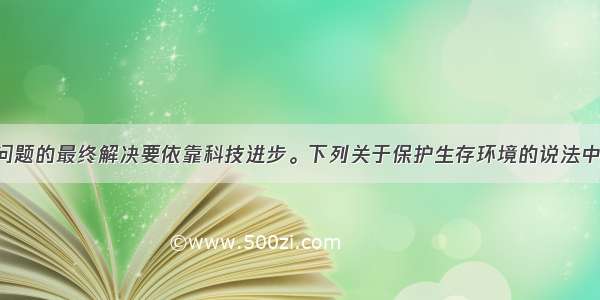 单选题环境问题的最终解决要依靠科技进步。下列关于保护生存环境的说法中 不正确的是