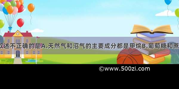 单选题下列叙述不正确的是A.天然气和沼气的主要成分都是甲烷B.葡萄糖和蔗糖都含有C H