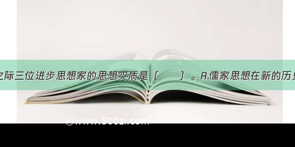 单选题明清之际三位进步思想家的思想实质是（　　）。A.儒家思想在新的历史条件下的活