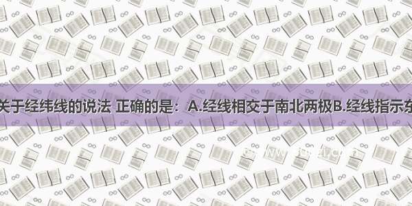 单选题下列关于经纬线的说法 正确的是：A.经线相交于南北两极B.经线指示东西方向C.纬