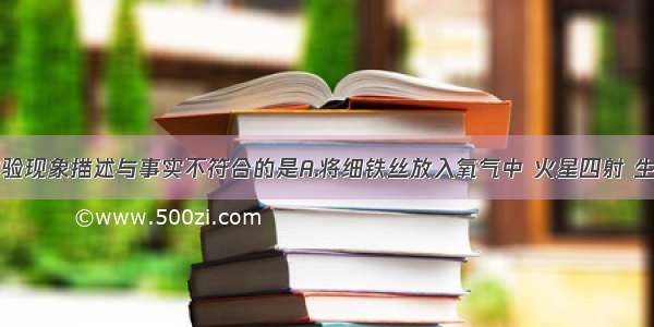 下列对于实验现象描述与事实不符合的是A.将细铁丝放入氧气中 火星四射 生成一种黑色