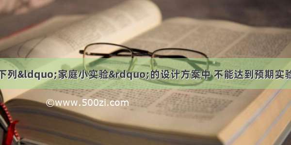 生活离不开化学．下列“家庭小实验”的设计方案中 不能达到预期实验目的是A.用过滤法