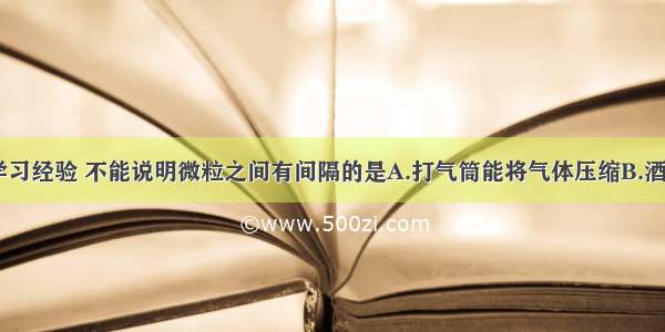 以下生活 学习经验 不能说明微粒之间有间隔的是A.打气筒能将气体压缩B.酒精和水混合