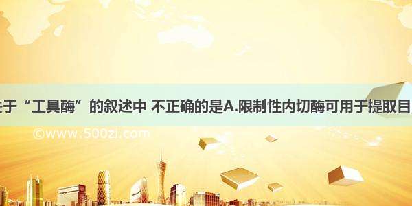 单选题下列关于“工具酶”的叙述中 不正确的是A.限制性内切酶可用于提取目的基因B.纤维