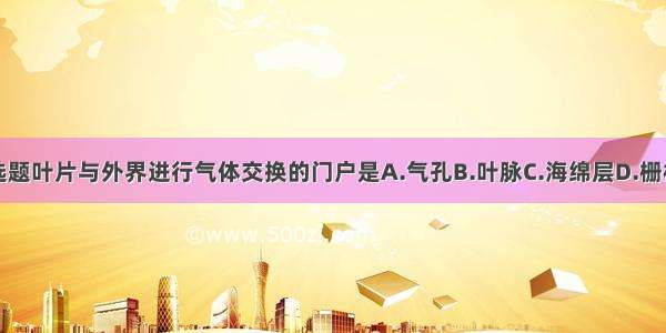 单选题叶片与外界进行气体交换的门户是A.气孔B.叶脉C.海绵层D.栅栏层