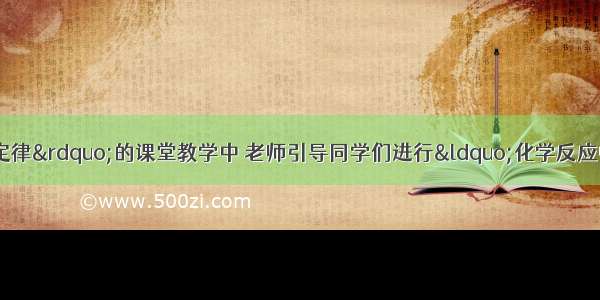 在“质量守恒定律”的课堂教学中 老师引导同学们进行“化学反应中 反应物与生成物的