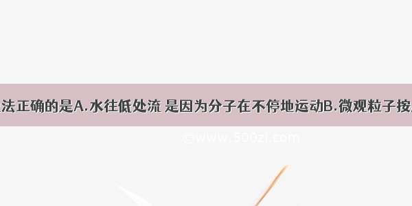 单选题下列说法正确的是A.水往低处流 是因为分子在不停地运动B.微观粒子按从大到小排列