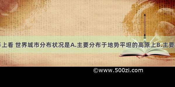 单选题从地形上看 世界城市分布状况是A.主要分布于地势平坦的高原上B.主要分布于地势低