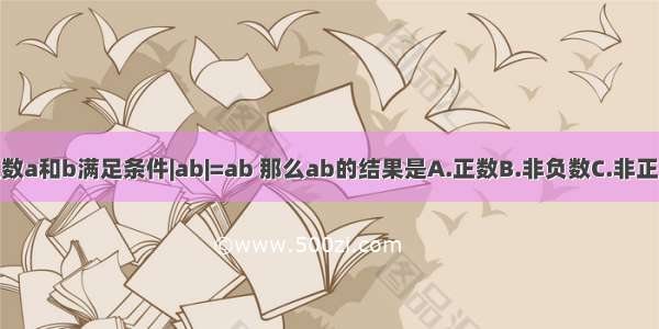 如果有理数a和b满足条件|ab|=ab 那么ab的结果是A.正数B.非负数C.非正数D.负数