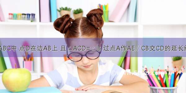 如图：在△ABC中 点D在边AB上 且∠ACD=∠B 过点A作AE∥CB交CD的延长线于点E 那么