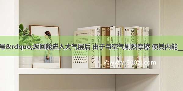 &ldquo;神州七号&rdquo;返回舱进入大气层后 由于与空气剧烈摩擦 使其内能________ 温度______