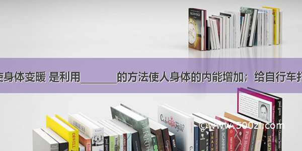 用热水袋使身体变暖 是利用________的方法使人身体的内能增加；给自行车打气时 打气