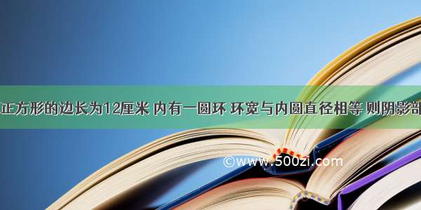 如图所示 正方形的边长为12厘米 内有一圆环 环宽与内圆直径相等 则阴影部分的面积