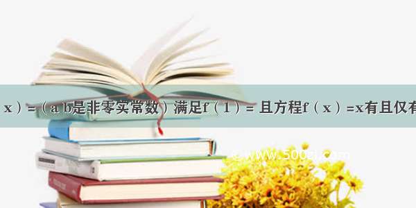 已知函数f（x）=（a b是非零实常数）满足f（1）= 且方程f（x）=x有且仅有一个实数解