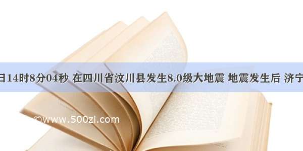 5月12日14时8分04秒 在四川省汶川县发生8.0级大地震 地震发生后 济宁各界踊