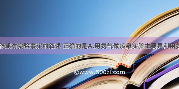 下列实验操作或对实验事实的叙述 正确的是A.用氨气做喷泉实验主要是利用氨气的水溶液