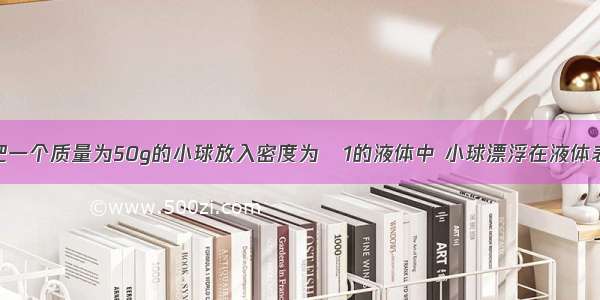 如图所示 把一个质量为50g的小球放入密度为ρ1的液体中 小球漂浮在液体表面 排开液