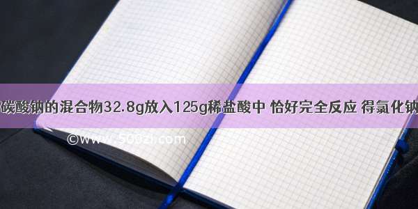 将氯化钠和碳酸钠的混合物32.8g放入125g稀盐酸中 恰好完全反应 得氯化钠溶液150g 