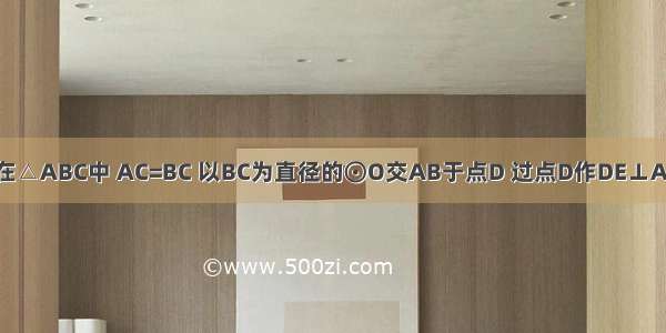 已知：如图 在△ABC中 AC=BC 以BC为直径的⊙O交AB于点D 过点D作DE⊥AC于点E 交BC