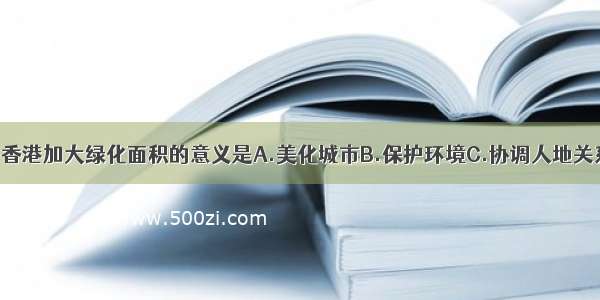 在寸土寸金的香港加大绿化面积的意义是A.美化城市B.保护环境C.协调人地关系D.注重对外