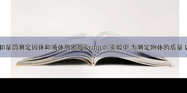 在“用天平和量筒测定固体和液体的密度”实验中 为测定物体的质量 调节天平横梁平衡